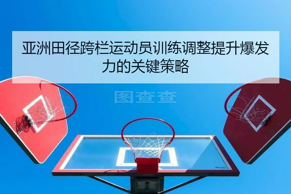 亚洲田径跨栏运动员训练调整提升爆发力的关键策略